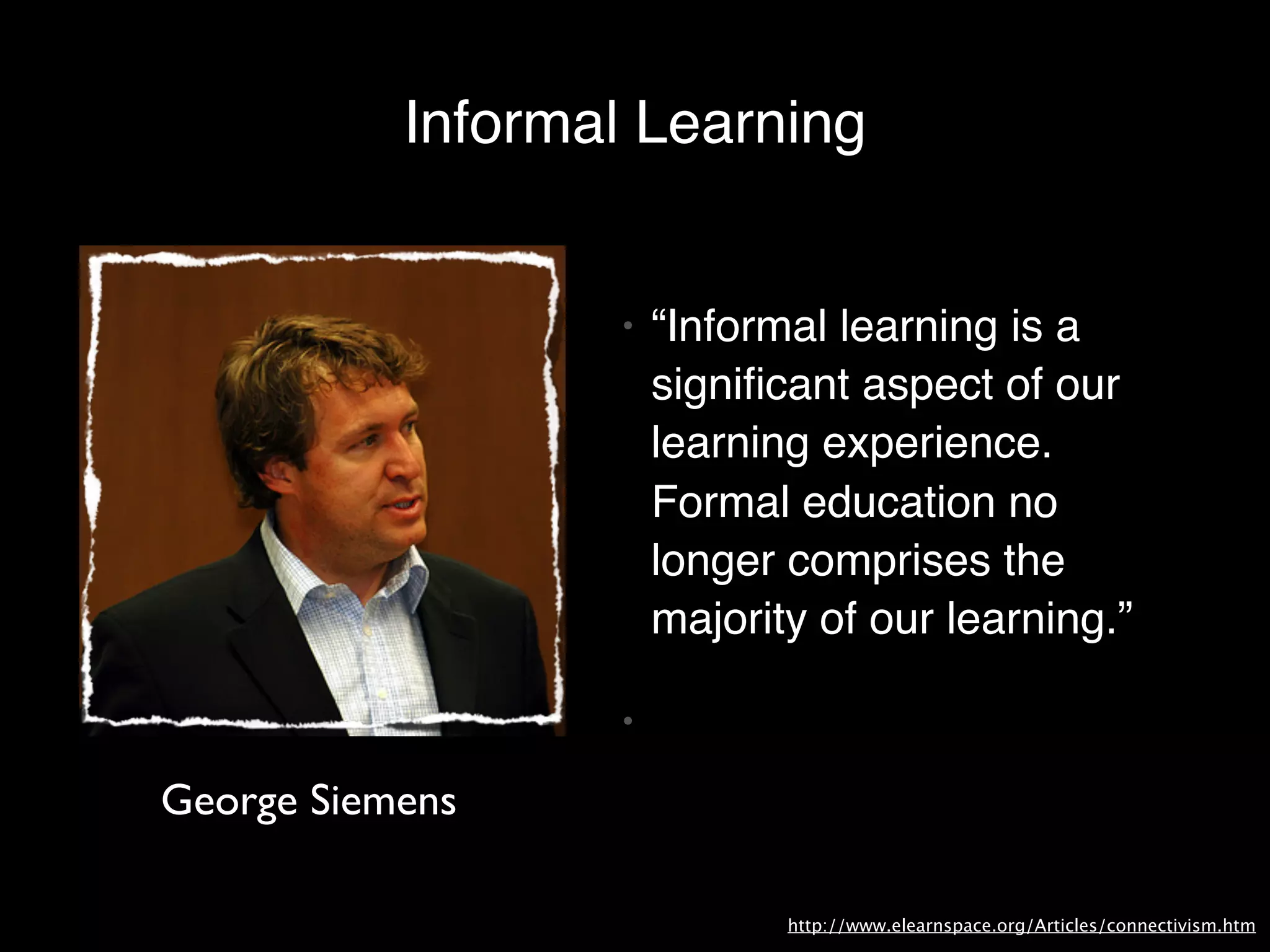 Informal Learning


                  •   “Informal learning is a
                      signiﬁcant aspect of our
                      learning experience.
                      Formal education no
                      longer comprises the
                      majority of our learning.”

                  •

George Siemens

                             http://www.elearnspace.org/Articles/connectivism.htm
 