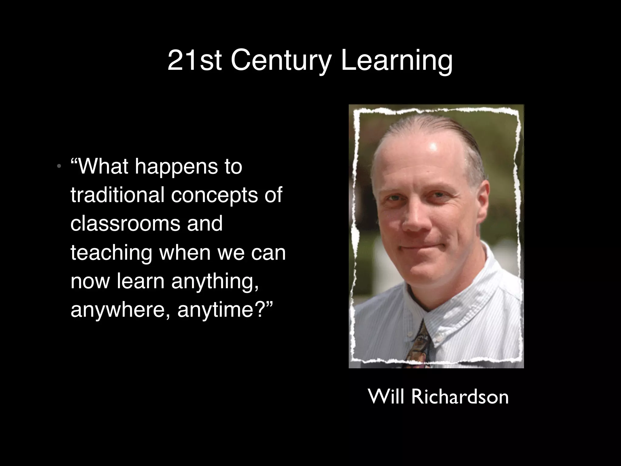 21st Century Learning


•   “What happens to
    traditional concepts of
    classrooms and
    teaching when we can
    now learn anything,
    anywhere, anytime?”


                              Will Richardson
 