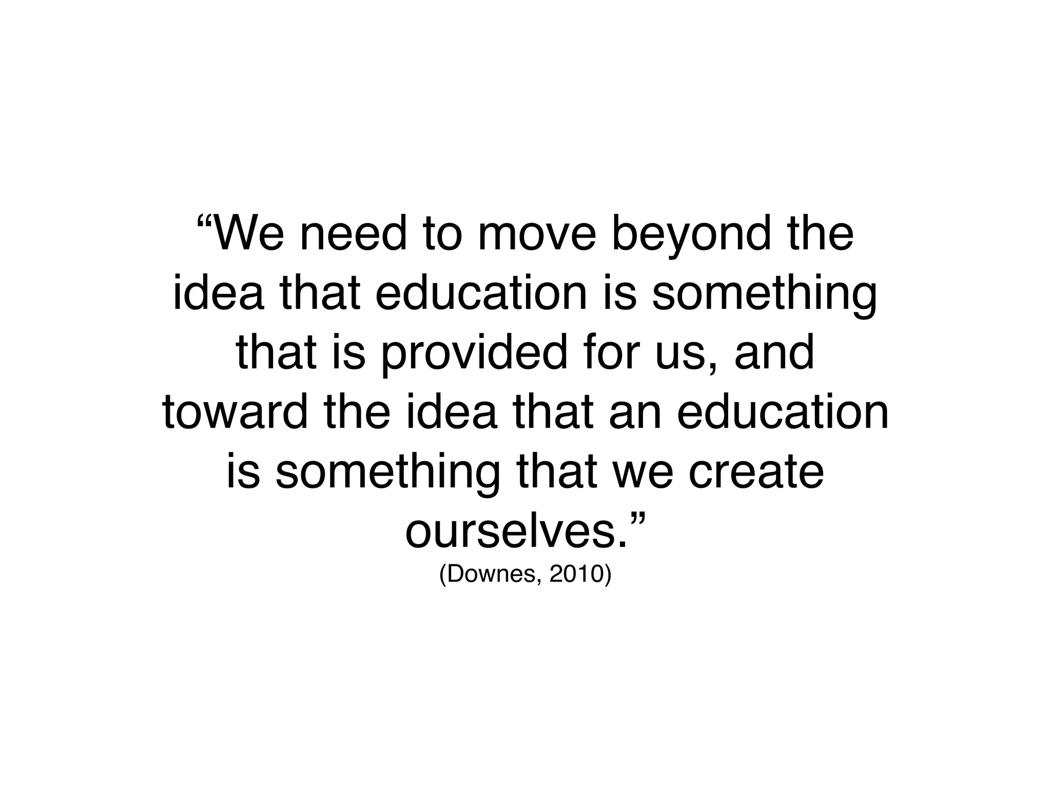 “We need to move beyond the
 idea that education is something
     that is provided for us, and
toward the idea that an education
    is something that we create
              ourselves.”
            (Downes, 2010)
 
