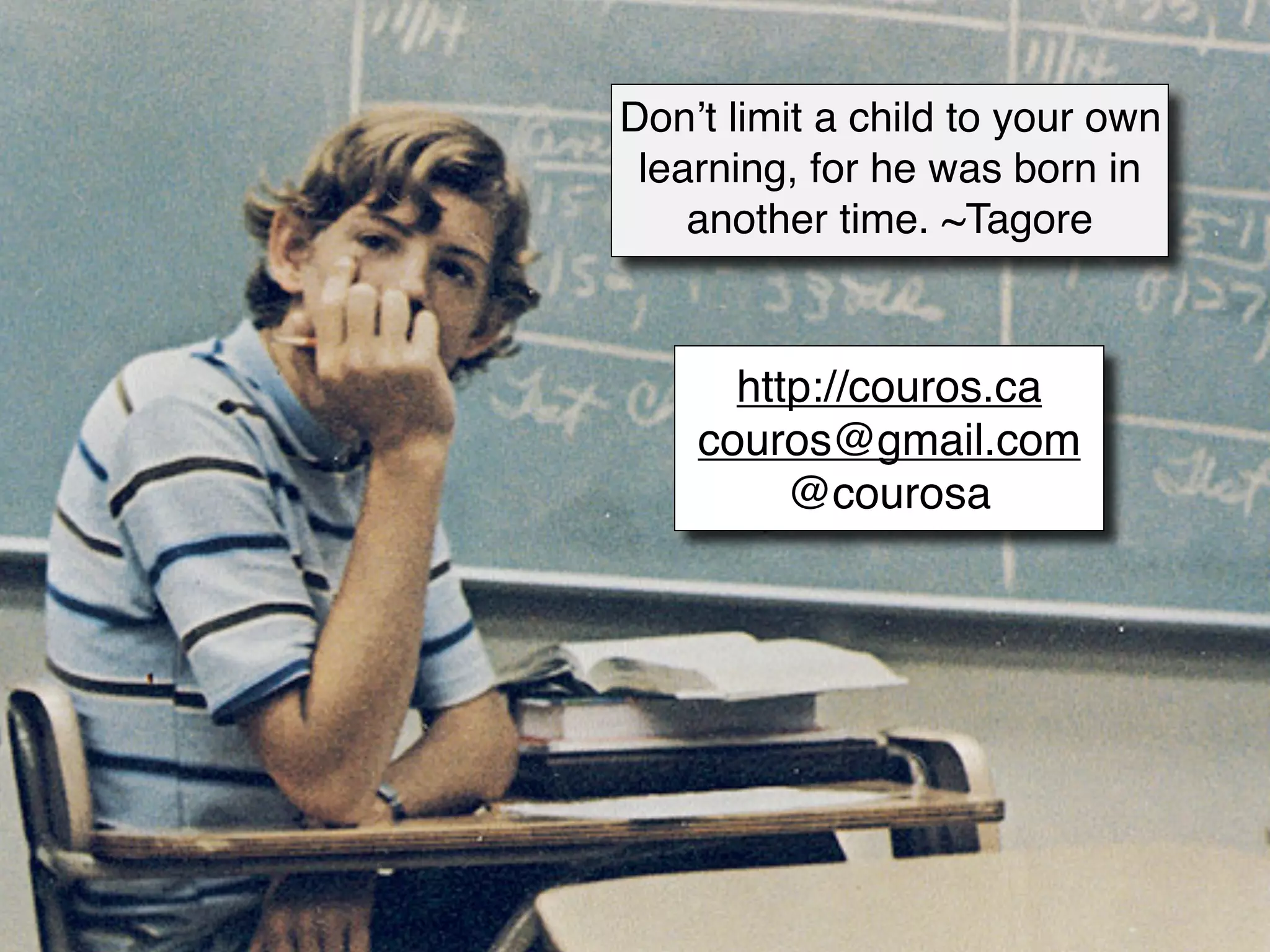 Donʼt limit a child to your own
 learning, for he was born in
    another time. ~Tagore



      http://couros.ca
    couros@gmail.com
         @courosa
 