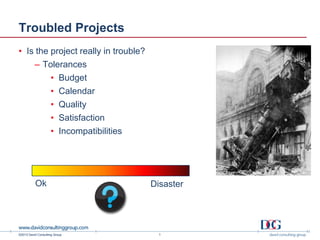 ©2013 David Consulting Group
Troubled Projects
• Is the project really in trouble?
– Tolerances
• Budget
• Calendar
• Quality
• Satisfaction
• Incompatibilities
1
Ok Disaster
 