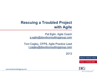 Measure. Optimize. Deliver.
Phone +1.610.644.2856
Rescuing a Troubled Project
with Agile
Pat Eglin, Agile Coach
p.eglin@davidconsultinggroup.com
Tom Cagley, CFPS, Agile Practice Lead
t.cagley@davidconsultinggroup.com
2013
 