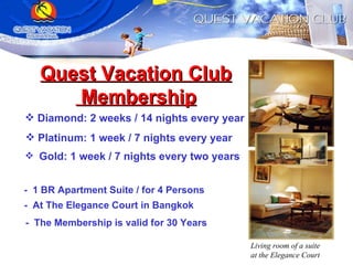 Quest Vacation Club Membership Platinum: 1 week / 7 nights every year Gold: 1 week / 7 nights every two years -  1 BR Apartment Suite / for 4 Persons -  At The Elegance Court in Bangkok Diamond: 2 weeks / 14 nights every year -  The Membership is valid for 30 Years Living room of a suite  at the Elegance Court 
