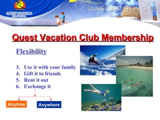 Quest Vacation Club Membership Flexibility Use it with your family Gift it to friends Rent it out Exchange it Anytime Anywhere 