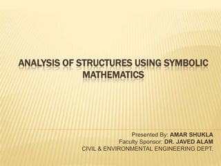Analysis of Structures Using Symbolic Mathematics Presented By: AMAR SHUKLA Faculty Sponsor: DR.JAVED ALAM CIVIL & ENVIRONMENTAL ENGINEERING DEPT. 