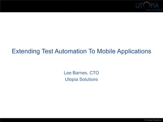 © Utopia Solutions
Extending Test Automation To Mobile Applications
Lee Barnes, CTO
Utopia Solutions
 