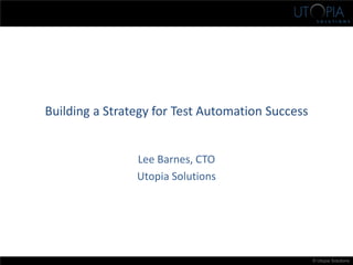 © Utopia Solutions
Building a Strategy for Test Automation Success
Lee Barnes, CTO
Utopia Solutions
 