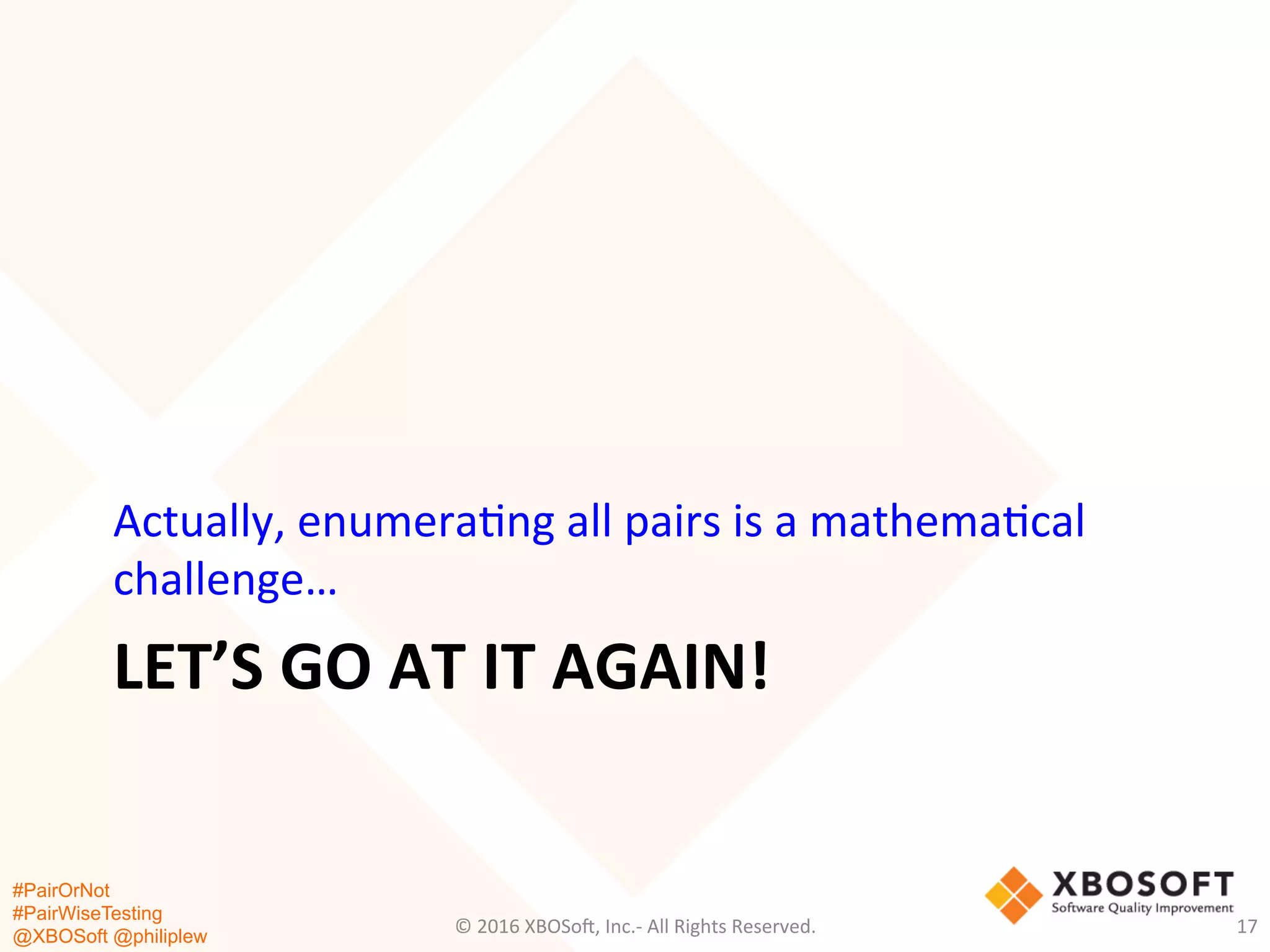 #PairOrNot
#PairWiseTesting
@XBOSoft @philiplew
LET’S	
  GO	
  AT	
  IT	
  AGAIN!	
  
Actually,	
  enumera*ng	
  all	
  pairs	
  is	
  a	
  mathema*cal	
  
challenge…	
  
©	
  2016	
  XBOSo=,	
  Inc.-­‐	
  All	
  Rights	
  Reserved.	
   17	
  
 
