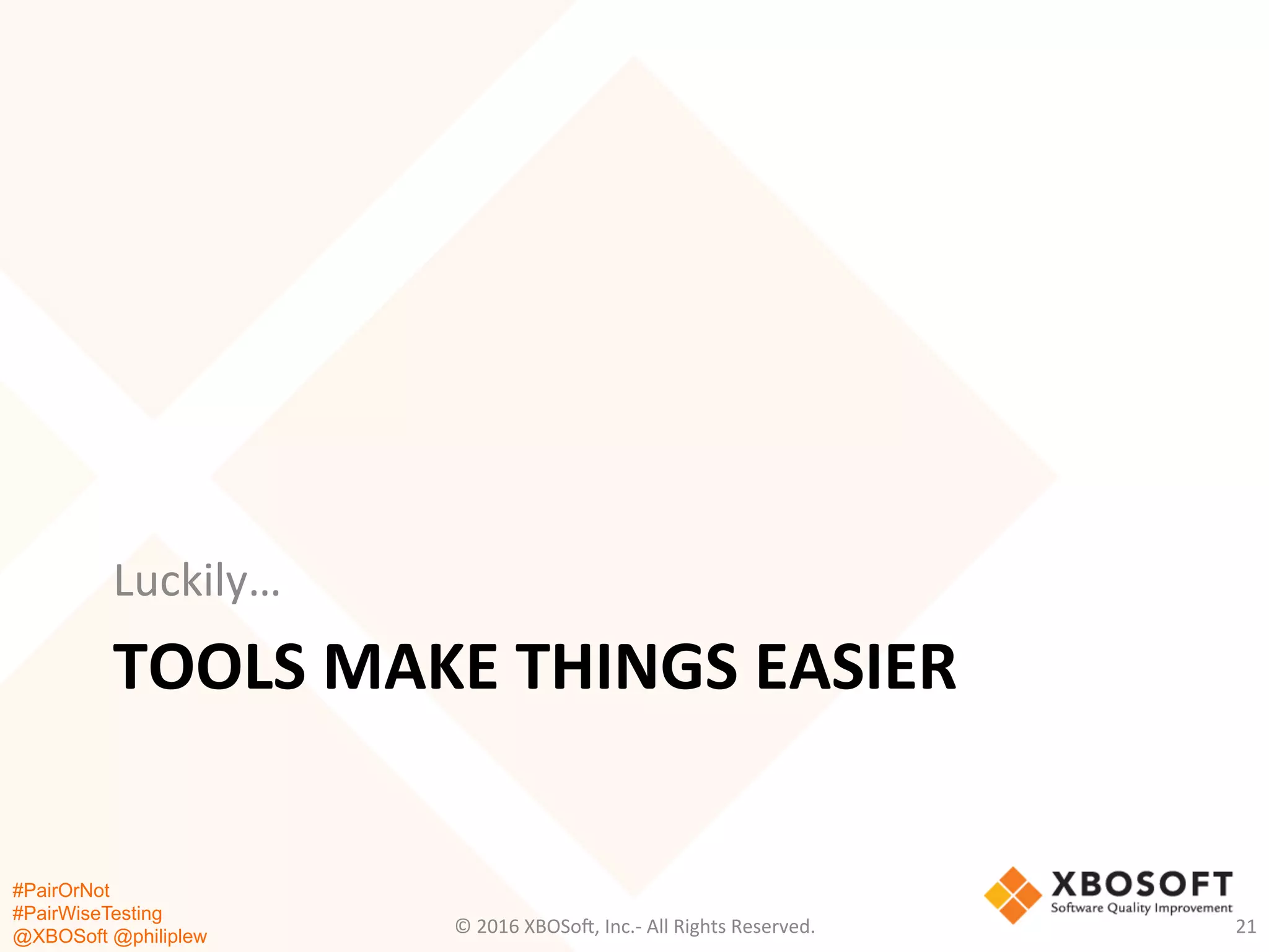 #PairOrNot
#PairWiseTesting
@XBOSoft @philiplew
TOOLS	
  MAKE	
  THINGS	
  EASIER	
  
Luckily…	
  
©	
  2016	
  XBOSo=,	
  Inc.-­‐	
  All	
  Rights	
  Reserved.	
   21	
  
 