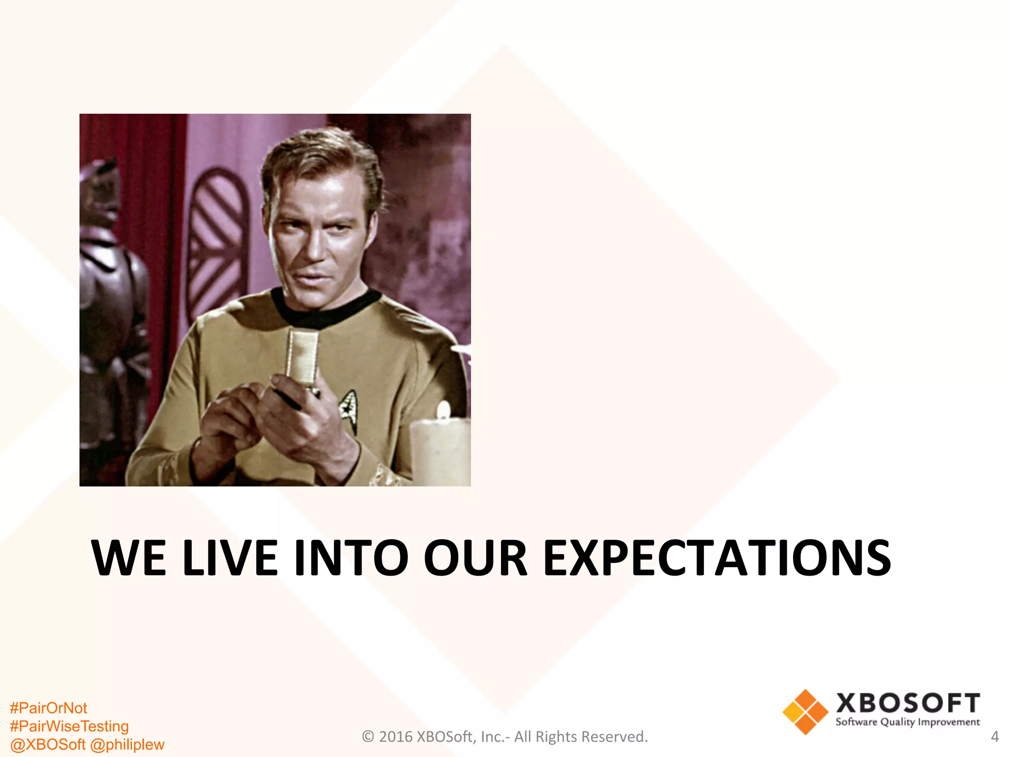 #PairOrNot
#PairWiseTesting
@XBOSoft @philiplew
WE	
  LIVE	
  INTO	
  OUR	
  EXPECTATIONS	
  
©	
  2016	
  XBOSo=,	
  Inc.-­‐	
  All	
  Rights	
  Reserved.	
   4	
  
 