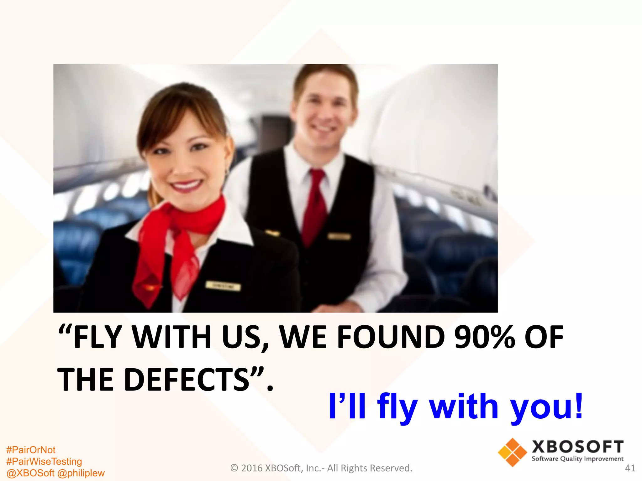 #PairOrNot
#PairWiseTesting
@XBOSoft @philiplew
“FLY	
  WITH	
  US,	
  WE	
  FOUND	
  90%	
  OF	
  
THE	
  DEFECTS”.	
  
©	
  2016	
  XBOSo=,	
  Inc.-­‐	
  All	
  Rights	
  Reserved.	
   41	
  
I’ll fly with you!
 