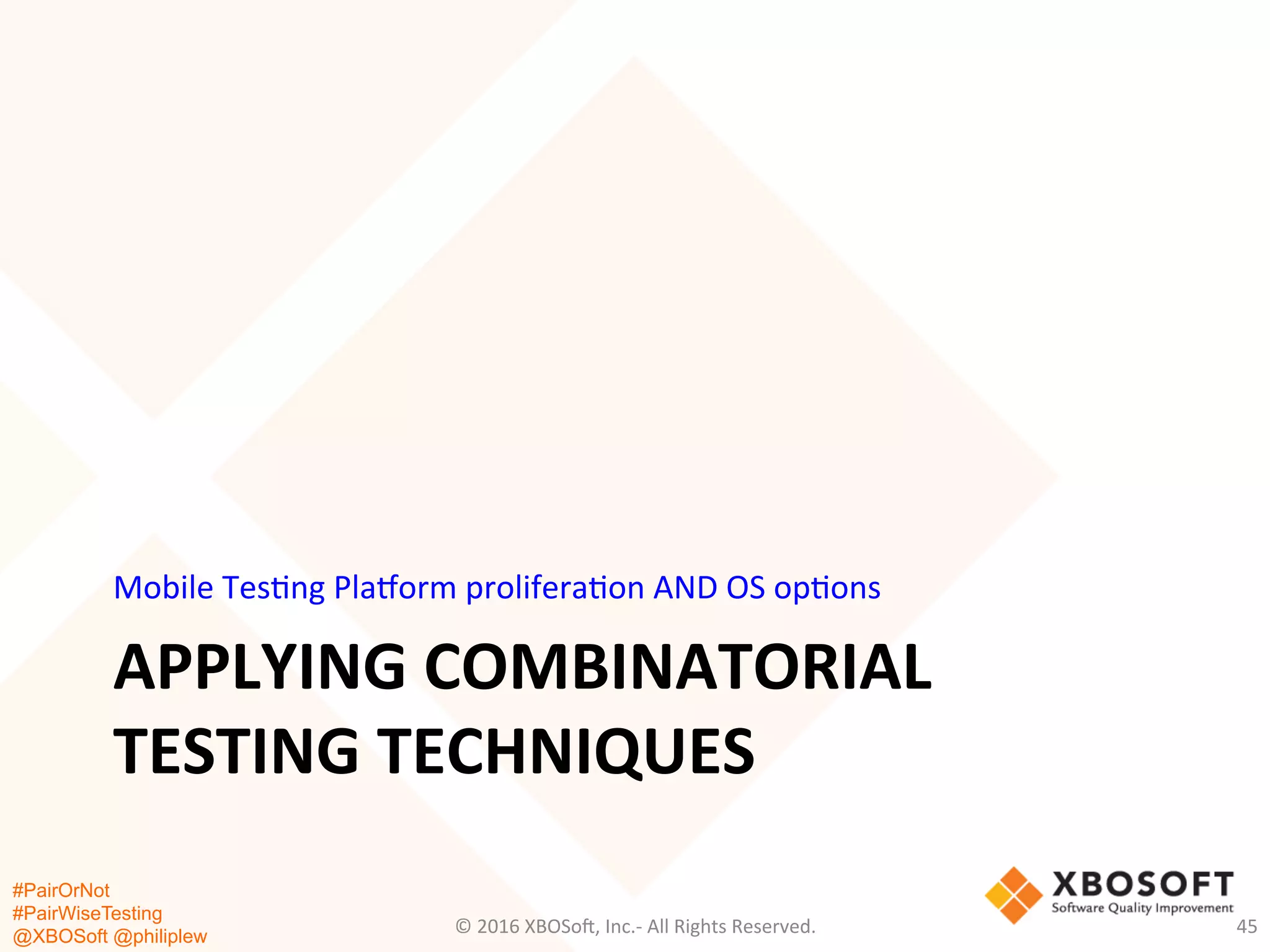 #PairOrNot
#PairWiseTesting
@XBOSoft @philiplew
APPLYING	
  COMBINATORIAL	
  
TESTING	
  TECHNIQUES	
  
Mobile	
  Tes*ng	
  Plaaorm	
  prolifera*on	
  AND	
  OS	
  op*ons	
  
©	
  2016	
  XBOSo=,	
  Inc.-­‐	
  All	
  Rights	
  Reserved.	
   45	
  
 