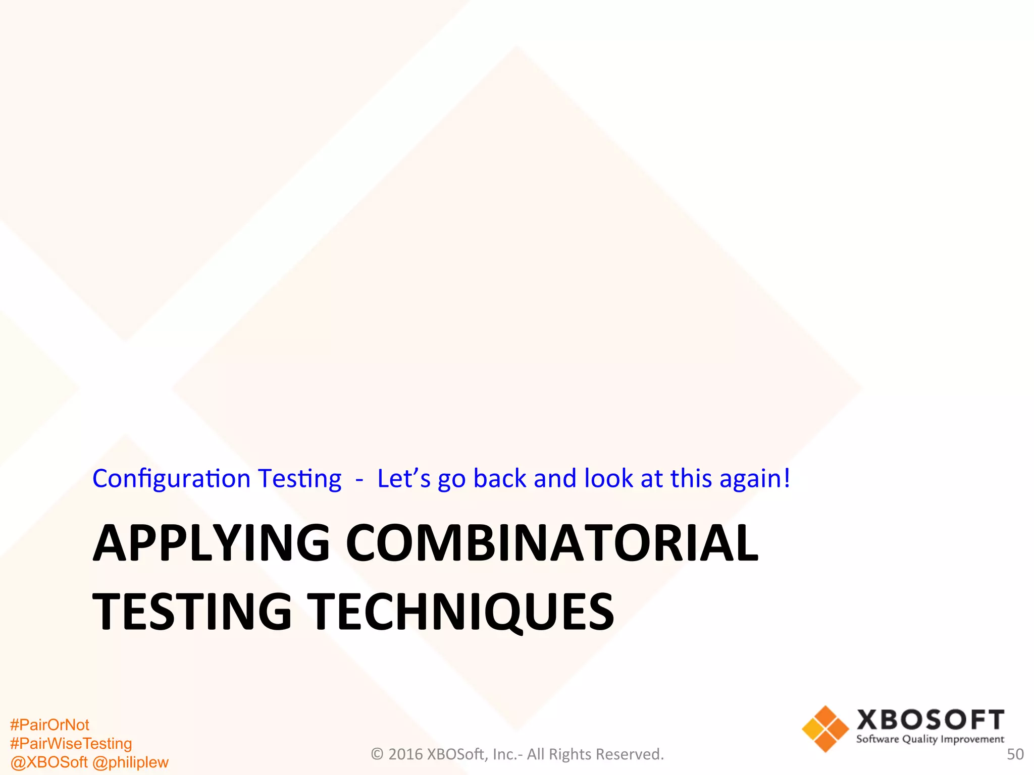 #PairOrNot
#PairWiseTesting
@XBOSoft @philiplew
APPLYING	
  COMBINATORIAL	
  
TESTING	
  TECHNIQUES	
  
Conﬁgura*on	
  Tes*ng	
  	
  -­‐	
  	
  Let’s	
  go	
  back	
  and	
  look	
  at	
  this	
  again!	
  
©	
  2016	
  XBOSo=,	
  Inc.-­‐	
  All	
  Rights	
  Reserved.	
   50	
  
 