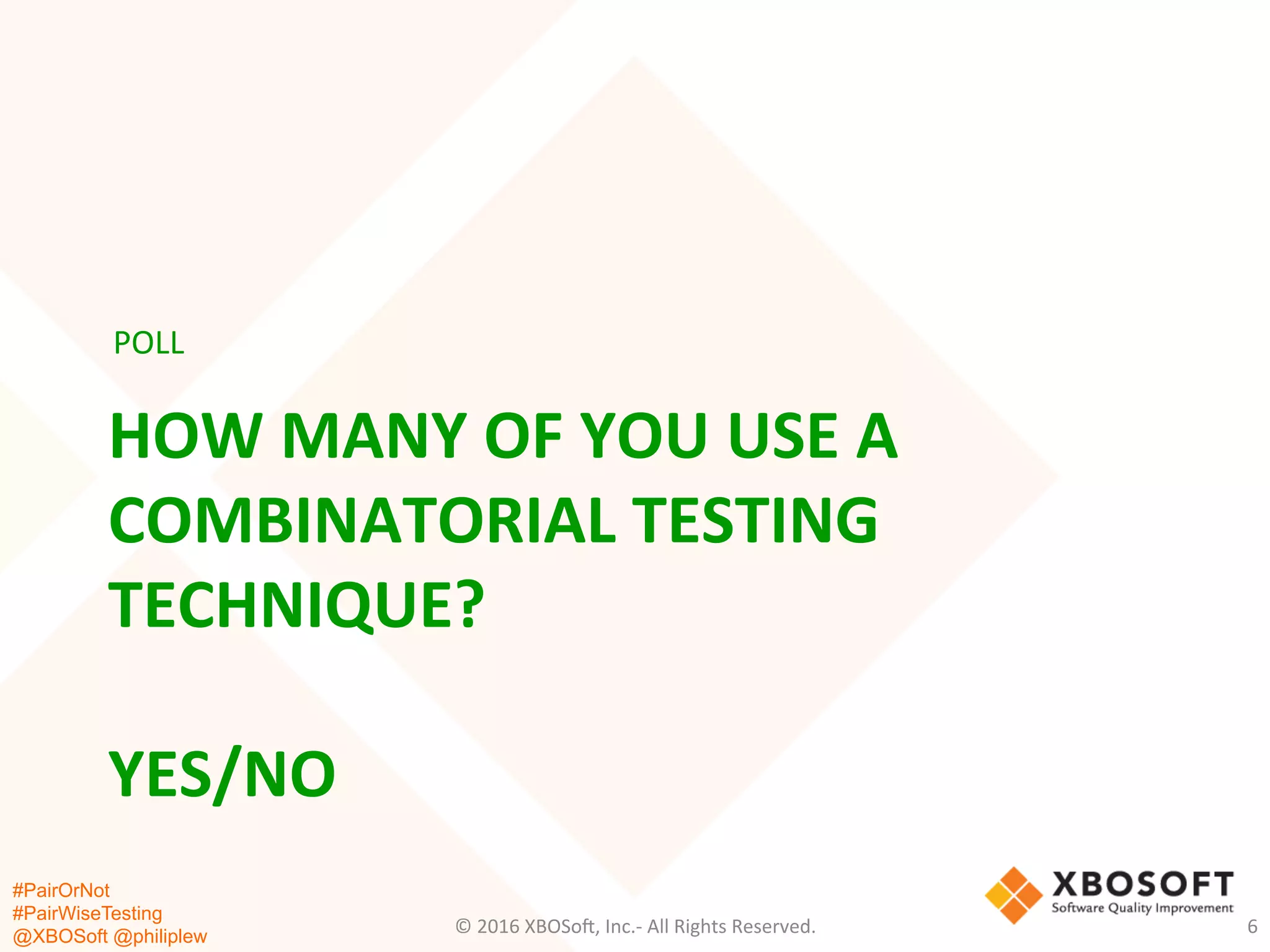 #PairOrNot
#PairWiseTesting
@XBOSoft @philiplew
HOW	
  MANY	
  OF	
  YOU	
  USE	
  A	
  
COMBINATORIAL	
  TESTING	
  
TECHNIQUE?	
  
	
  
YES/NO	
  
POLL	
  
©	
  2016	
  XBOSo=,	
  Inc.-­‐	
  All	
  Rights	
  Reserved.	
   6	
  
 