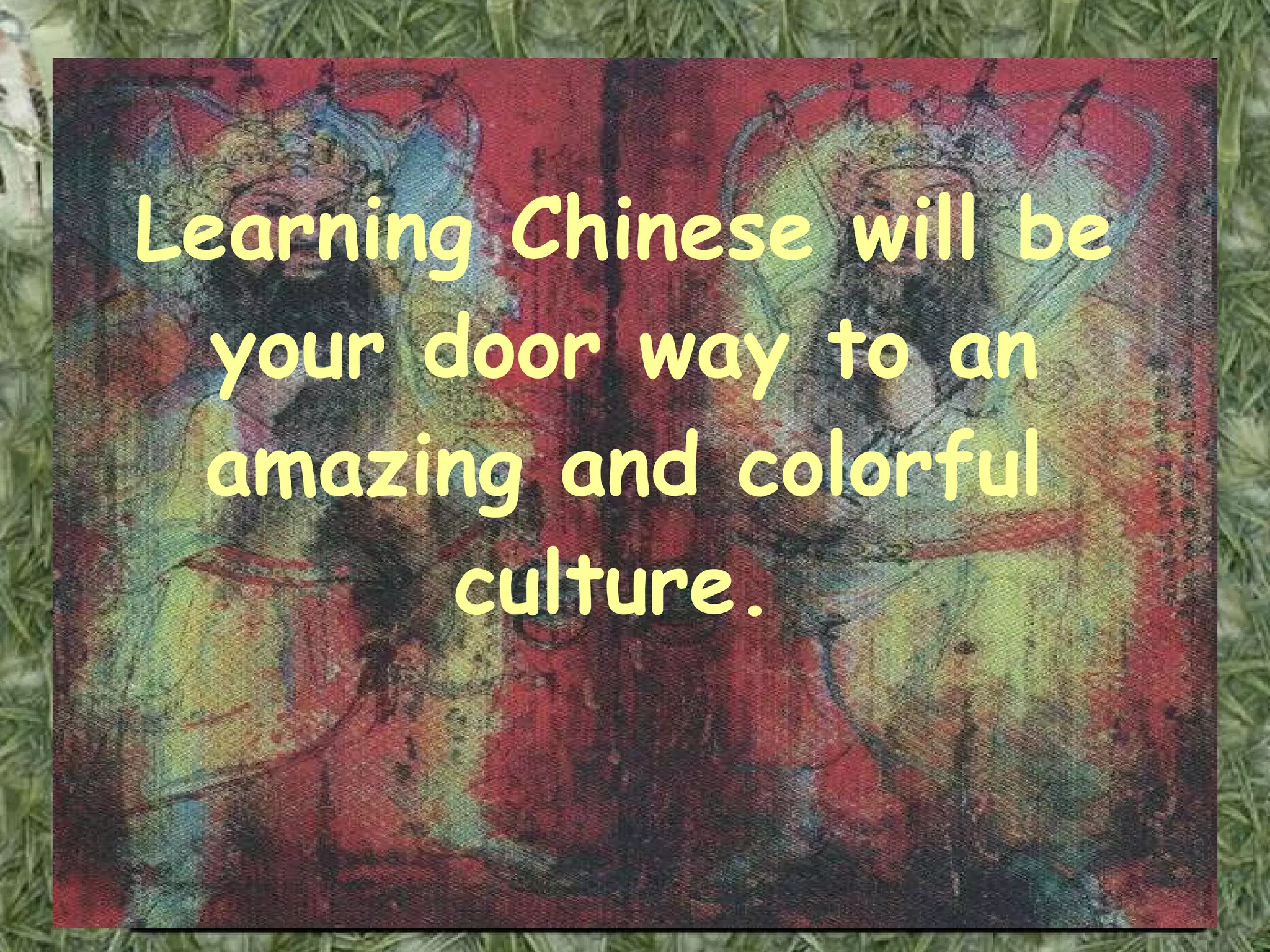 Learning Chinese will be your door way to an amazing and colorful culture.   