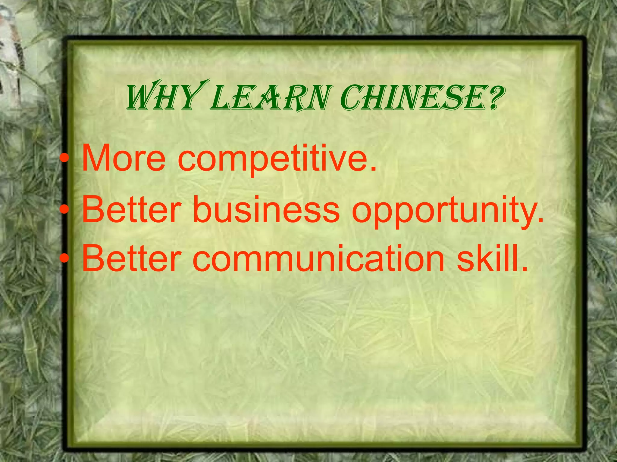 Why learn Chinese? More competitive.    Better business opportunity.   Better communication skill.   