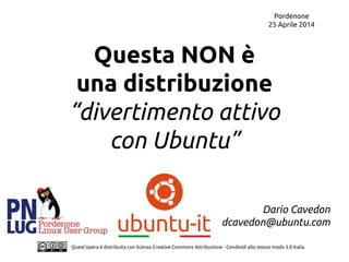 Pordenone
25 Aprile 2014
Quest'opera è distribuita con licenza Creative Commons Attribuzione - Condividi allo stesso modo 3.0 Italia.
Questa NON è
una distribuzione
“divertimento attivo
con Ubuntu”
Dario Cavedon
dcavedon@ubuntu.com
 