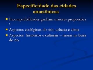Especificidade das cidades amazônicas   Incompatibilidades ganham maiores proporções :  Aspectos ecológicos do sítio urbano e clima Aspectos  históricos e culturais – morar na beira do rio  