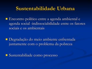 Sustentabilidade Urbana   Encontro político entre a agenda ambiental e agenda social -indissociabilidade entre os fatores sociais e os ambientais Degradação do meio ambiente enfrentada juntamente com o problema da pobreza Sustentabiliade como processo  