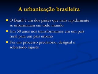 A urbanização brasileira O Brasil é um dos paises que mais rapidamente se urbanizaram em todo mundo  Em 50 anos nos transformamos em um país rural para um país urbano  Foi um processo predatório, desigual e sobretudo injusto 