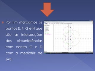    Por fim marcamos os
    pontos E, F, G e H que
    são as intersecções
    das    circunferências
    com centro C e D
    com a mediatriz de
    [AB]
 