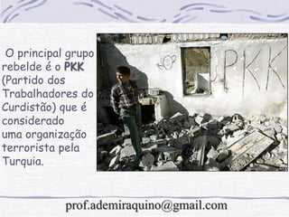 O principal grupo
rebelde é o PKK
(Partido dos
Trabalhadores do
Curdistão) que é
considerado
uma organização
terrorista pela
Turquia.
prof.ademiraquino@gmail.com
 
