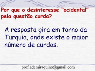 Por que o desinteresse “ocidental”
pela questão curda?
A resposta gira em torno da
Turquia, onde existe o maior
número de curdos.
prof.ademiraquino@gmail.com
 