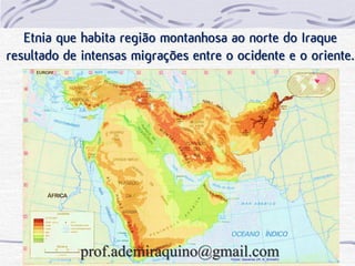 Etnia que habita região montanhosa ao norte do Iraque
resultado de intensas migrações entre o ocidente e o oriente.
prof.ademiraquino@gmail.com
 