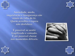 Ansiedade, medo, inquietação e insegurança são sinais de falta de fé. Quem acredita e espera não desfalece.É possível se sentir fragilizado e cansado. É até possível chorar nos momentos difíceis.