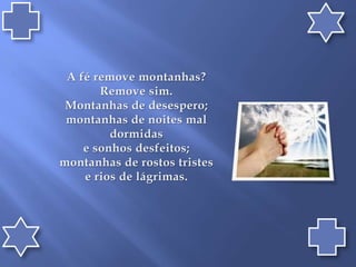 A fé remove montanhas? Remove sim. Montanhas de desespero; montanhas de noites mal dormidas e sonhos desfeitos; montanhas de rostos tristes e rios de lágrimas.