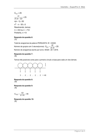 Interbits – SuperPro ® Web


Cn,2  25
    n!
             25
2!.(n  2)!
n(n  1)  50
n2  n  50  0
Resolvendo, temos:
n  -6,6 ou n  7,6
Portanto, n = 8

Resposta da questão 6:
[C]

Total de anagramas da palavra PERGUNTA: 8! = 40320.
                                                 6!
Número de grupos com 3 alunos(turnos): C6,3           20 .
                                                3!.3!
Número de anagramas escrito por turno: 40320 : 20 = 2016.

Resposta da questão 7:
[E]

Temos três possíveis cores para o primeiro círculo e duas para cada um dos demais.




Resposta da questão 8:
[D]

Resposta da questão 9:
[A]


           12!
C12,2            66
          2!.10!

Resposta da questão 10:
[E]




                                                                               Página 4 de 5
 