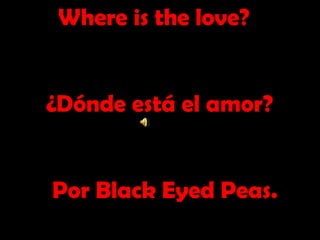      Where is the love?     ¿Dónde está el amor?     Por Black Eyed Peas. 