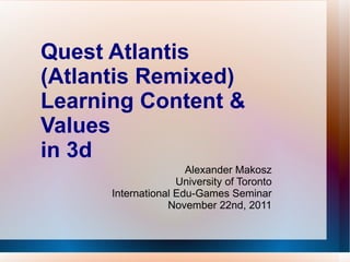 Quest Atlantis  (Atlantis Remixed) Learning Content & Values  in 3d Alexander Makosz University of Toronto International Edu-Games Seminar November 22nd, 2011 