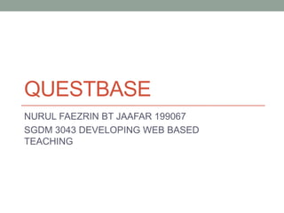 QUESTBASE
NURUL FAEZRIN BT JAAFAR 199067
SGDM 3043 DEVELOPING WEB BASED
TEACHING
 