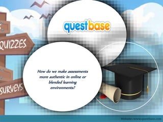 Website:-www.questbase.com
How do we make assessments
more authentic in online or
blended learning
environments?
 