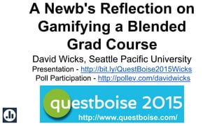 A Newb's Reflection on
Gamifying a Blended
Grad Course
David Wicks, Seattle Pacific University
Presentation - http://bit.ly/QuestBoise2015Wicks
Poll Participation - http://pollev.com/davidwicks
http://www.questboise.com/
 