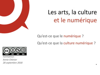 Formatrice :
Annie Chénier
28 septembre 2018
Les arts, la culture
et le numérique
Qu’est-ce que le numérique ?
Qu’est-ce que la culture numérique ?
.
 