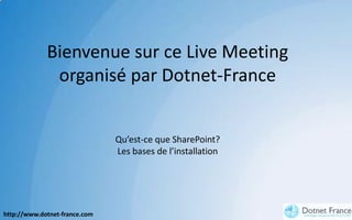 Bienvenue sur ce Live Meeting
              organisé par Dotnet-France


                               Qu’est-ce que SharePoint?
                               Les bases de l’installation




http://www.dotnet-france.com
 
