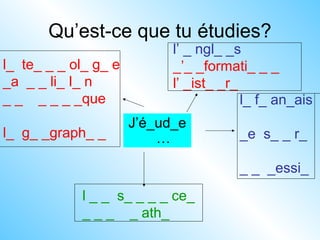 Qu’est-ce que tu étudies?
J’é_ud_e
…
l_ f_ an_ais
_e s_ _ r_
_ _ _essi_
l_ te_ _ _ ol_ g_ e
_a _ _ li_ I_ n
_ _ _ _ _ _que
l_ g_ _graph_ _
l _ _ s_ _ _ _ ce_
_ _ _ _ ath_
l’ _ ngl_ _s
_’_ _formati_ _ _
l’ _ist_ _r_
 