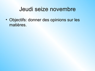 Jeudi seize novembre
• Objectifs: donner des opinions sur les
matières.
 