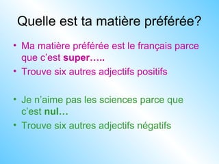 Quelle est ta matière préférée?
• Ma matière préférée est le français parce
que c’est super…..
• Trouve six autres adjectifs positifs
• Je n’aime pas les sciences parce que
c’est nul…
• Trouve six autres adjectifs négatifs
 