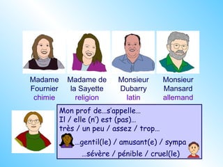 Madame
Fournier
chimie
Madame de
la Sayette
religion
Monsieur
Dubarry
latin
Monsieur
Mansard
allemand
Mon prof de…s’appelle…
Il / elle (n’) est (pas)…
très / un peu / assez / trop…
…gentil(le) / amusant(e) / sympa
…sévère / pénible / cruel(le)
 
