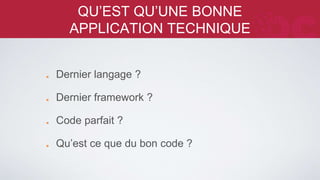 QU’EST QU’UNE BONNE APPLICATION 
TECHNIQUE 
Dernier langage ? 
Dernier framework ? 
Code parfait ? 
Qu’est ce que du bon code ? 
 