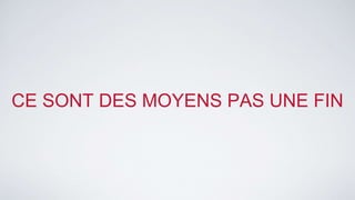 CE SONT DES MOYENS PAS UNE FIN 
 