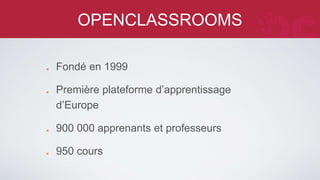 OPENCLASSROOMS 
Fondé en 1999 
Première plateforme d’apprentissage d’Europe 
900 000 apprenants et professeurs 
950 cours 
 