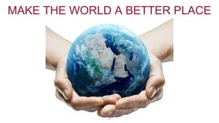 MAKE THE WORLD A BETTER PLACE 
5 
 