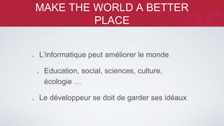 MAKE THE WORLD A BETTER PLACE 
L’informatique peut améliorer le monde 
Education, social, sciences, culture, écologie 
… 
Le développeur se doit de garder ses idéaux 
 