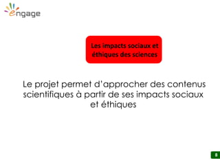 8
Le projet permet d’approcher des contenus
scientifiques à partir de ses impacts sociaux
et éthiques
Les impacts sociaux et
éthiques des sciences
 