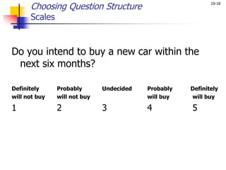 10-18
Choosing Question Structure
Scales
Do you intend to buy a new car within the
next six months?
Definitely Probably Undecided Probably Definitely
will not buy will not buy will buy will buy
1 2 3 4 5
 