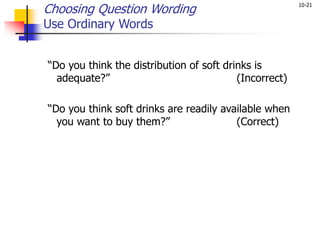 10-21
Choosing Question Wording
Use Ordinary Words
“Do you think the distribution of soft drinks is
adequate?” (Incorrect)
“Do you think soft drinks are readily available when
you want to buy them?” (Correct)
 